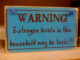 Warning estrogen levels in this household may be toxic!!!